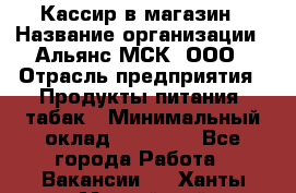 Кассир в магазин › Название организации ­ Альянс-МСК, ООО › Отрасль предприятия ­ Продукты питания, табак › Минимальный оклад ­ 27 000 - Все города Работа » Вакансии   . Ханты-Мансийский,Нефтеюганск г.